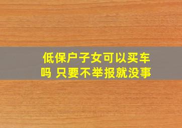 低保户子女可以买车吗 只要不举报就没事